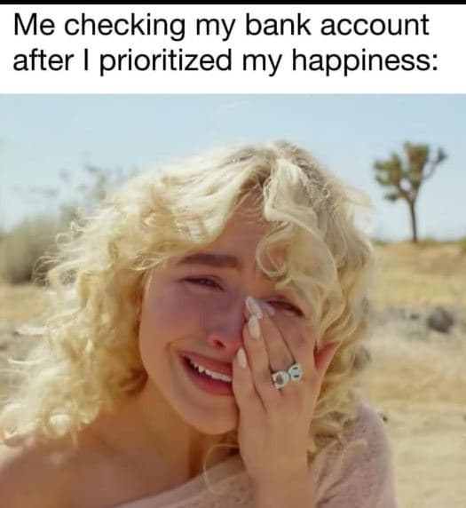 Me checking my bank account after prioritized my happiness