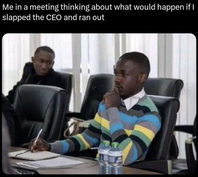 Me in a meeting thinking about what would happen if i slapped the ceo and ran ou
