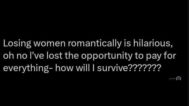Losing women romantically is hilarious, oh no i've lost the opportunity to pay f