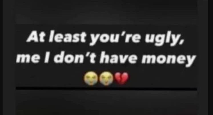 At least you're ugly, me don't have money