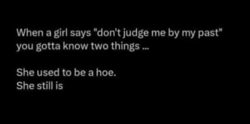 When a girl says don't judge me by my past you gotta know two things she used to