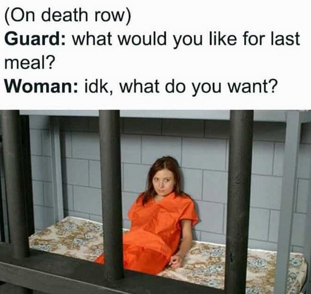 On death row guard what would you like for last meal? woman idk, what do you wan