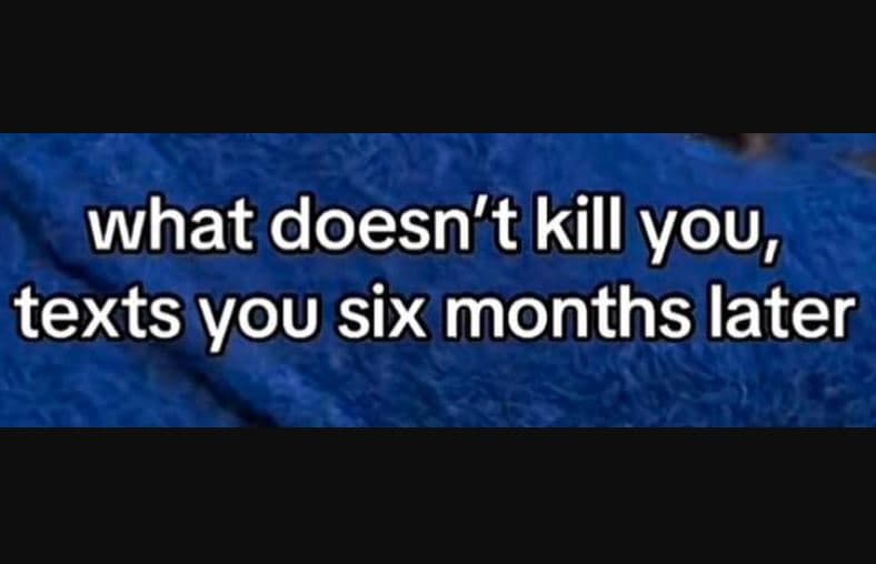 What doesn't kill you, texts you six months later