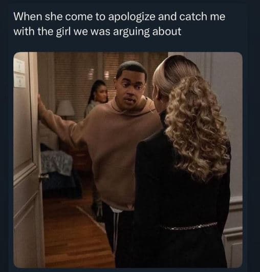 When she come to apologize and catch me with the girl we was arguing about