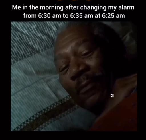 Me in the morning after changing my alarm from 6.30 am to 6.35 am at 6.25 am