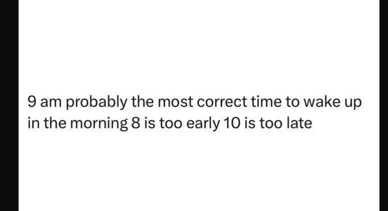 9 am probably the most correct time to wake up in the morning 8 is too early 10