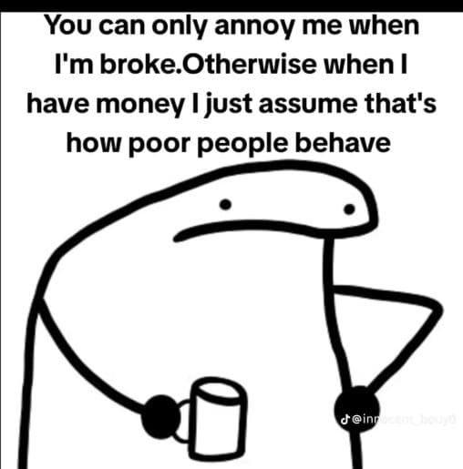 You can only annoy me when i'mbroke otherwise when i have money i just assume th