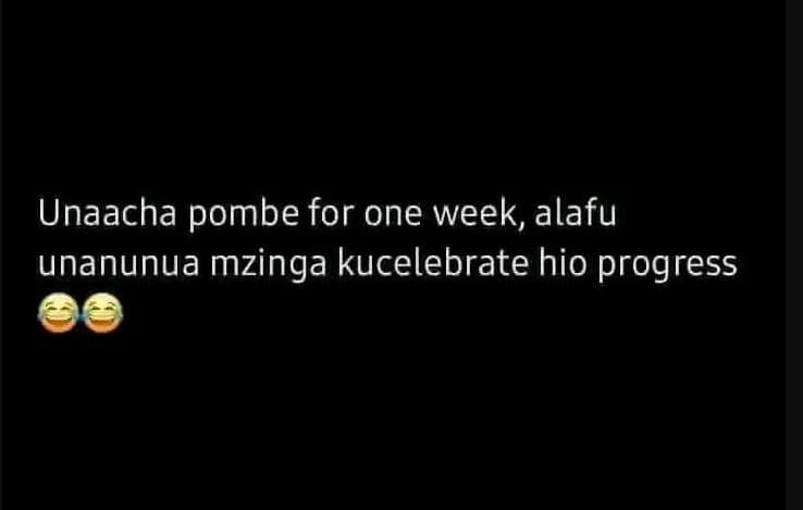 Unaacha pombe for one week, alafu unanunua mzinga kucelebrate hio progress