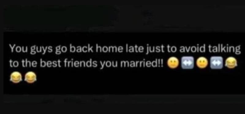You guys go back home late just to avoid talking to the best friends you married