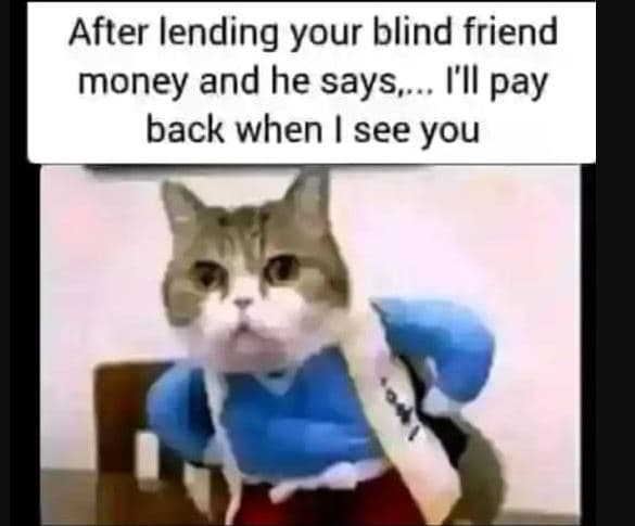 After lending your blind friend money and he says. i'll pay back when see you
