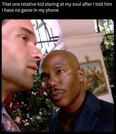 That one relative kid staring at my soul after told him ihave no game in my phon