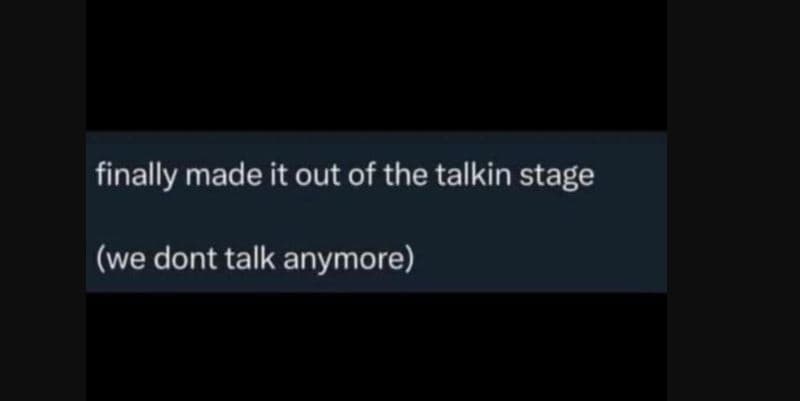 Finally made it out of the talkin stage we dont talk anymore