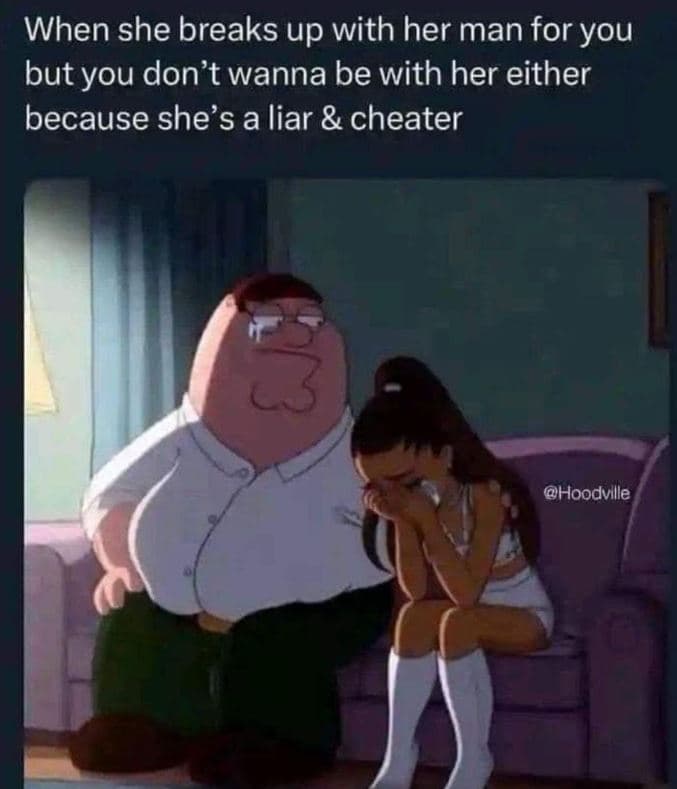 When she breaks up with her man for you but you don't wanna be with her either b