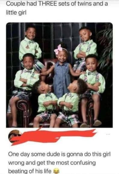 Couple had three sets of twins and a little girl one day some dude is gonna do t