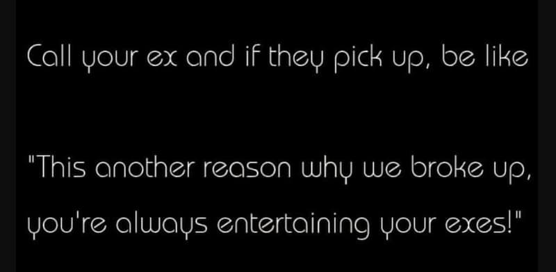 Coll vour ex and if they pick up, be like this another reason why wc broke up, v