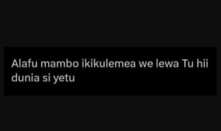 Alafu mambo ikikulemea we lewa tu hii dunia si yetu