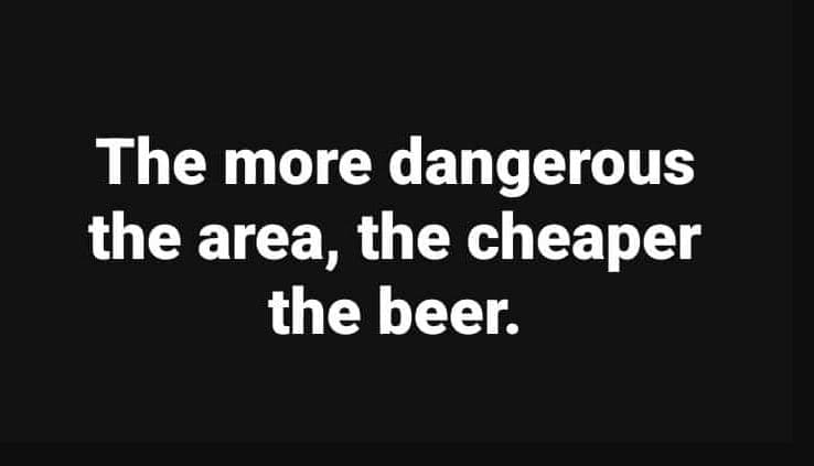 The more dangerous the area, the cheaper the beer.