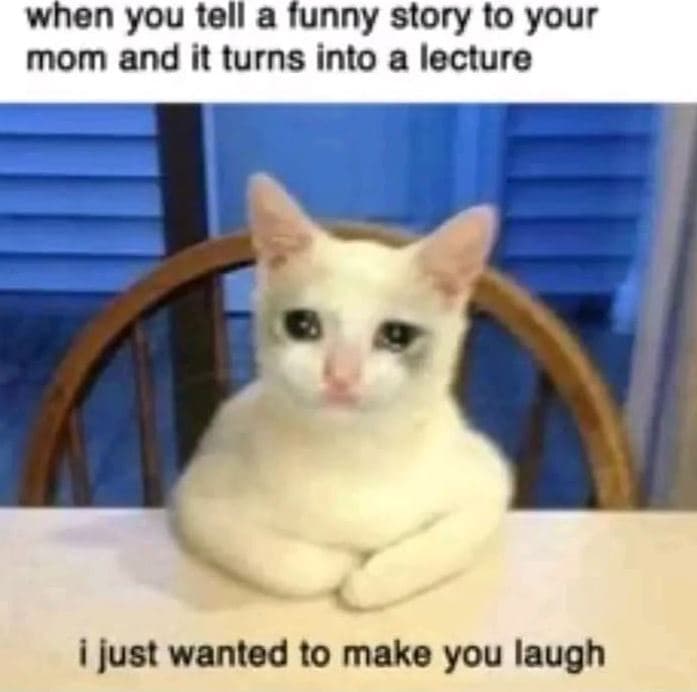 When you tell a iunny story to your mom and it turns into a lecture just wanted