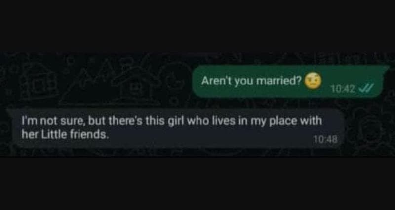 Aren you married? 7 ym not sure but there's this girl who ilves in my place with