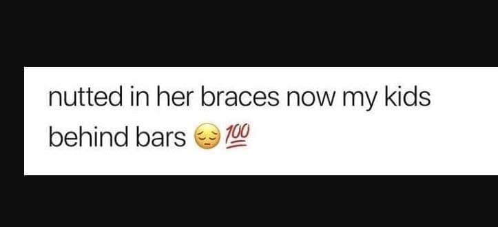 Nutted in her braces now my kids behind bars 100