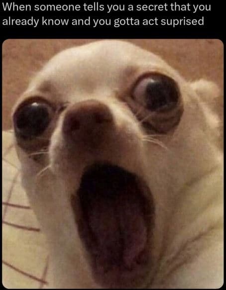 When someone tells you a secret that you already know and you gotta act suprised
