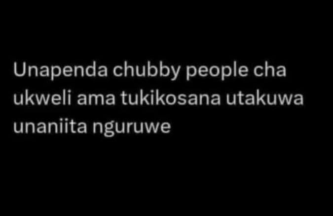 Unapenda chubby people cha ukweli ama tukikosana utakuwa unaniita nguruwe