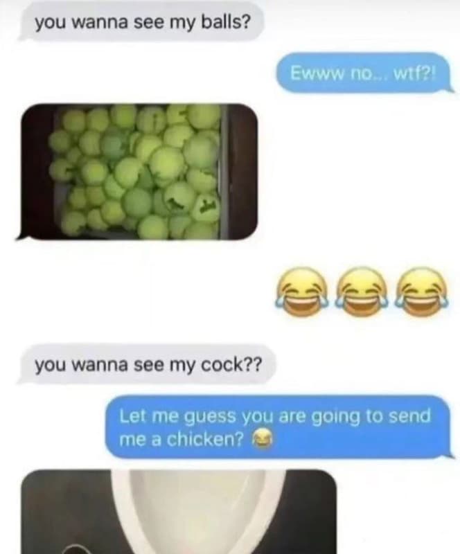 You wanna see my balls? ewwwnorwet you wanna see my cock?? let me guess you are