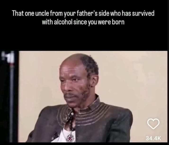 That one uncle from your father's sidewhohas survived with alcohol since you wer
