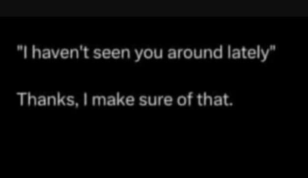 Lhaven't seen you around lately thanks i make sure of that.