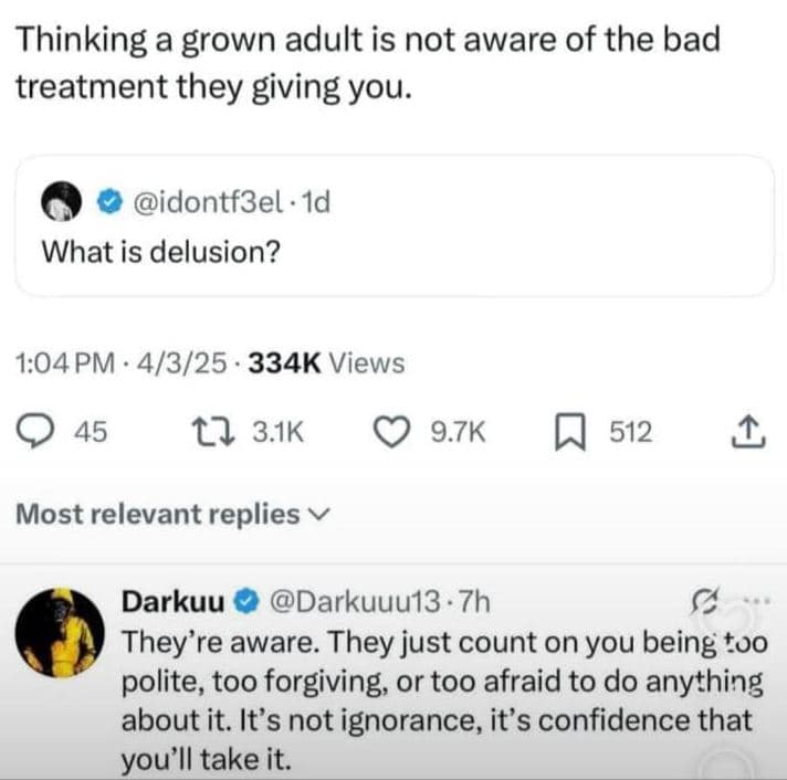 Thinking a grown adult is not aware of the bad treatment they giving you. idontf
