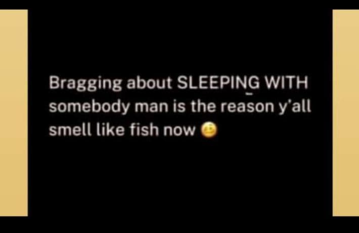 Bragging about sleeping with somebody man is the reason y'all smell like fish no