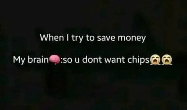 When try to save money my brain 'so u dont want chips