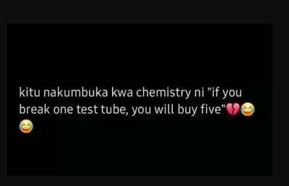 Kitu nakumbuka kwa chemistry ni if you break one test tube you will buy five'