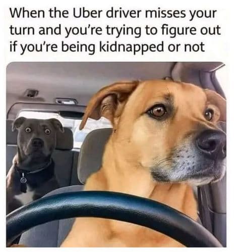 When the uber driver misses your turn and you're trying to figure out if you're