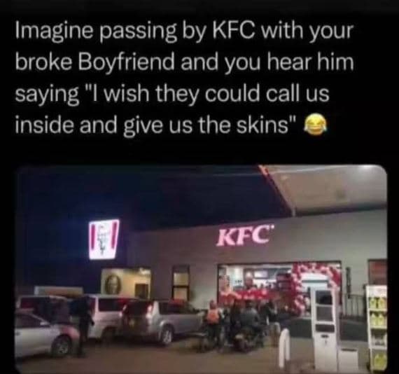 Imagine passing by kfc with your broke boyfriend and you hear him saying wish th