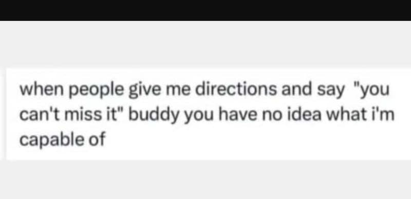 When people give me directions and say you can't miss it buddy you have no idea