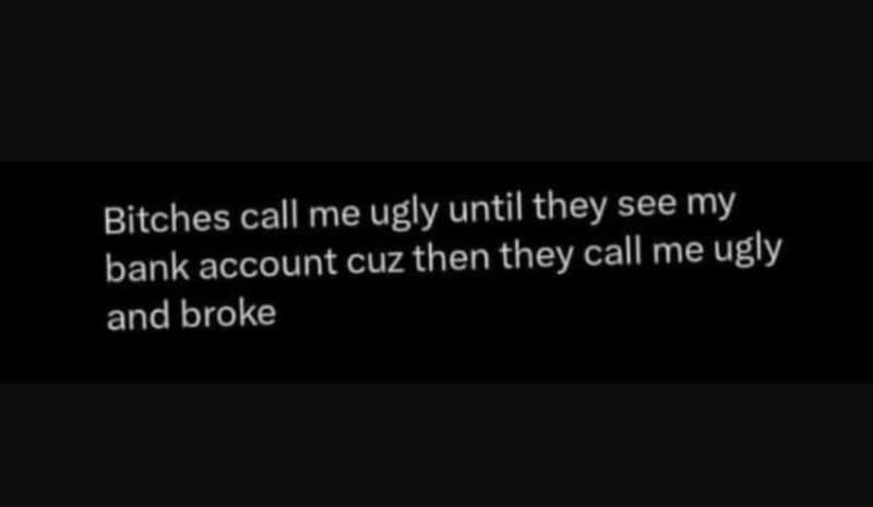 Bitches call me ugly until they see my bank account cuz then they call me ugly a