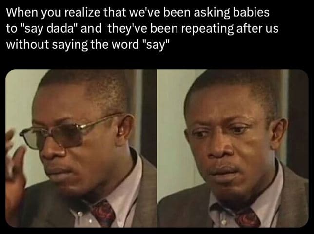 When you realize that we've been asking babies to say dada and they've been repe