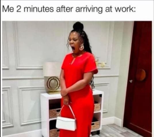Me 2 minutes after arriving at work