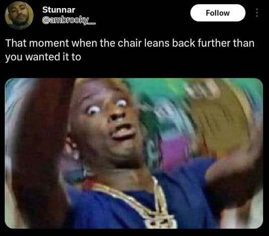 Stunnar ambrooky follow that moment when the chair leans back further than you w